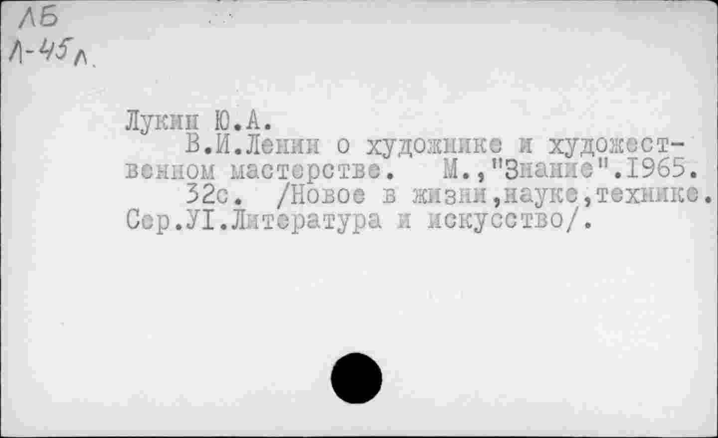 ﻿Лукин Ю.А.
В.И.Ленин о художнике и художественном мастерстве. М.,’’Знание ”.1965.
32с. /Новое в жизни,науке»технике.
Сер.У1.Литература и искусство/.